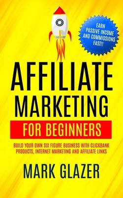 Affiliate Marketing For Beginners: Build Your Own Six Figure Business With Clickbank Products, Internet Marketing And Affiliate Links (Earn Passive In