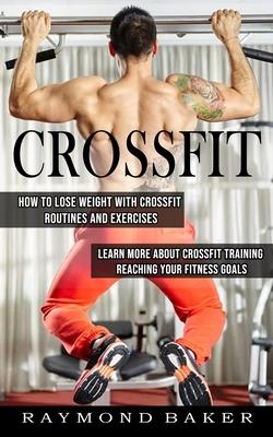 Crossfit: How To Lose Weight With Crossfit Routines And Exercises (Learn More About Crossfit Training Reaching Your Fitness Goal