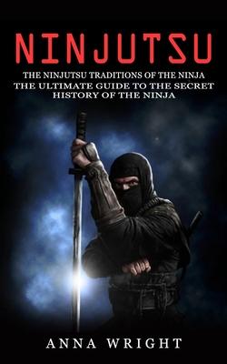 Ninjutsu: The Ninjutsu Traditions of the Ninja (The Ultimate Guide to the Secret History of the Ninja): The Ninjutsu Traditions