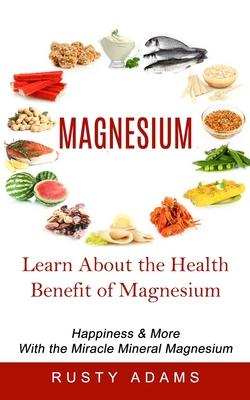 Magnesium: Learn About the Health Benefit of Magnesium (Happiness & More With the Miracle Mineral Magnesium)