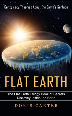 Flat Earth: Conspiracy Theories About the Earth's Surface (The Flat Earth Trilogy Book of Secrets Discovey Inside the Earth)