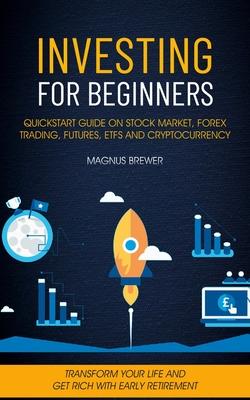 Investing For Beginners: Quickstart Guide On Stock Market, Forex Trading, Futures, Etfs And Cryptocurrency (Transform Your Life And Get Rich Wi