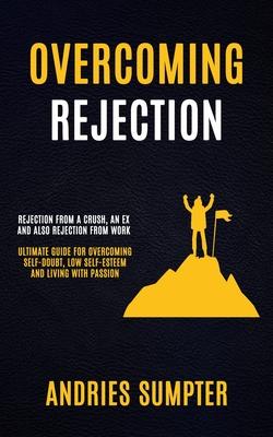 Overcoming Rejection: Rejection From A Crush, An Ex And Also Rejection From Work (Ultimate Guide For Overcoming Self-doubt, Low Self-esteem And Living Subscription
