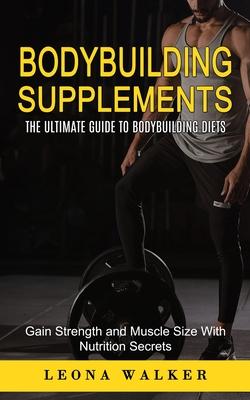 Bodybuilding Supplements: The Ultimate Guide to Bodybuilding Diets (Gain Strength and Muscle Size With Nutrition Secrets): The Ultimate Guide to