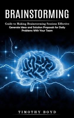 Brainstorming: Guide to Making Brainstorming Sessions Effective (Generate Ideas and Solution Proposals for Daily Problems With Your Team) Subscription