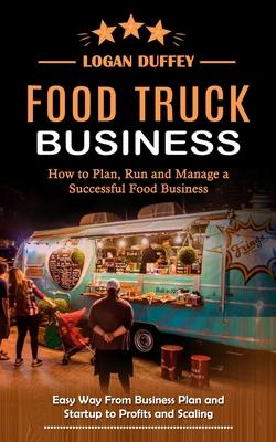 Food Truck Business: Discover How to Plan, Run and Manage a Successful Food Business (Easy Way From Business Plan and Startup to Profits an