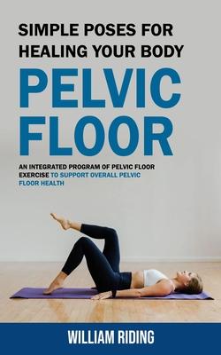 Pelvic Floor: Simple Poses for Healing Your Body (An Integrated Program of Pelvic Floor Exercise to Support Overall Pelvic Floor Hea