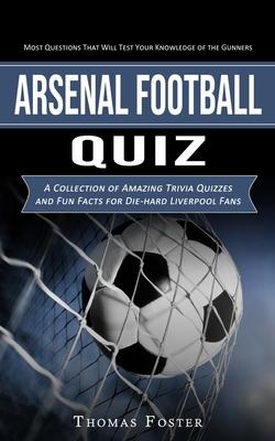 Arsenal Football Quiz: Most Questions That Will Test Your Knowledge of the Gunners (A Collection of Amazing Trivia Quizzes and Fun Facts for