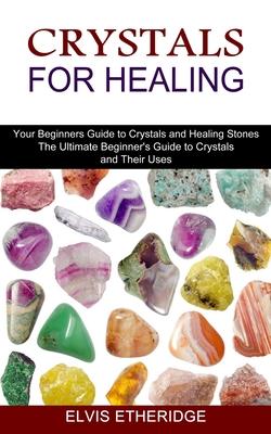 Crystals for Healing: Your Beginners Guide to Crystals and Healing Stones (The Ultimate Beginner's Guide to Crystals and Their Uses)