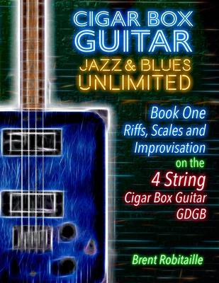 Cigar Box Guitar Jazz & Blues Unlimited - Book One 4 String: Book One: Riffs, Scales and Improvisation - 4 String Tuning GDGB