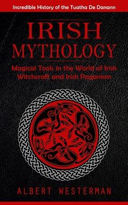 Irish Mythology: Incredible History of the Tuatha De Danann (Magical Tools in the World of Irish Witchcraft and Irish Paganism)