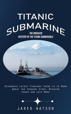 Titanic Submarine: The Unsolved Mystery of the Titanic Submersible (Oceangate Latest Findings There is to Know About the Tragedy Story, M