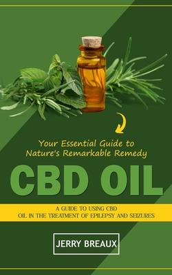 Cbd Oil: Your Essential Guide to Nature's Remarkable Remedy (A Guide to Using Cbd Oil in the Treatment of Epilepsy and Seizures