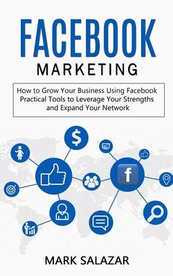 Facebook Marketing: How to Grow Your Business Using Facebook (Highly Effective Strategies for Business Advertising Generating Sales and Pa