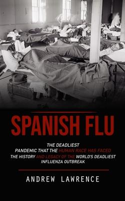 Spanish Flu: The Deadliest Pandemic That the Human Race Has Faced (The History and Legacy of the World's Deadliest Influenza Outbre