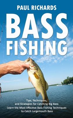 Bass Fishing: Tips, Techniques, and Strategies for Catching Big Bass (Learn the Most Effective Bass Fishing Techniques to Catch Larg