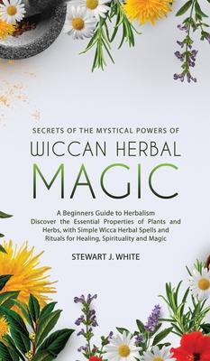 Secrets of the Mystical Powers of Wiccan Herbal Magic: A Beginners Guide to Herbalism. Discover the Essential Properties of Plants and Herbs, with Sim