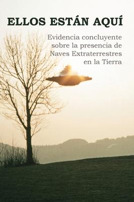 Ellos Estn Aqu: Evidencia concluyente sobre la presencia de Naves Extraterrestres en la Tierra