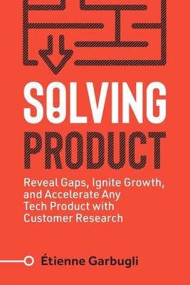 Solving Product: Reveal Gaps, Ignite Growth, and Accelerate Any Tech Product with Customer Research