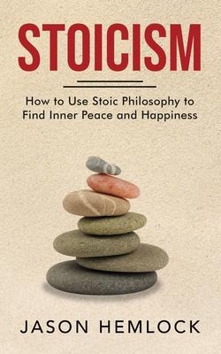 Stoicism: How to Use Stoic Philosophy to Find Inner Peace and Happiness