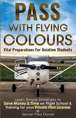 Pass with Flying Colours - Vital Preparations for Aviation Students: Learn Simple Strategies To Save Money & Time On Flight School & Training For Your