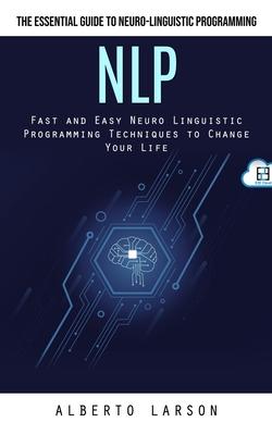 Nlp: The Essential Guide to Neuro-linguistic Programming (Fast and Easy Neuro Linguistic Programming Techniques to Change Y