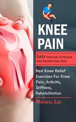 Knee Pain: Easy Exercises To Relieve And Prevent Knee Pain (Best Knee Relief Exercises For Knee Pain, Arthritis, Stiffness, Rehab