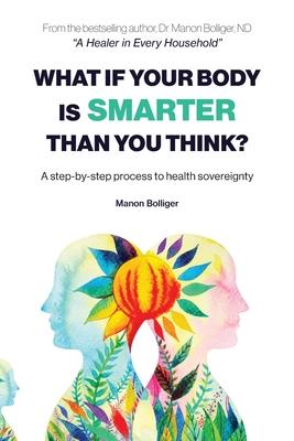 What If Your Body Is Smarter Than You Think?: A step-by-step process to health sovereignty