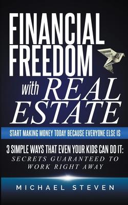 Financial Freedom With Real Estate: Start Making Money Today Because Everyone Else Is: 3 Simple Ways That Even Your Kids Can Do It: Secrets Guaranteed