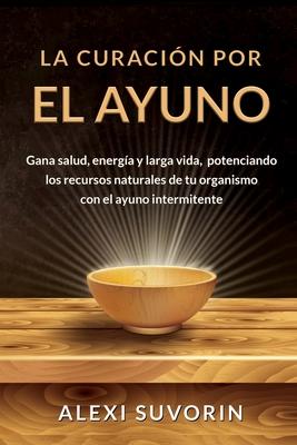 La Curacin por el Ayuno: Gana salud, energa y larga vida, potenciando los recursos naturales de tu organismo con el ayuno intermitente.