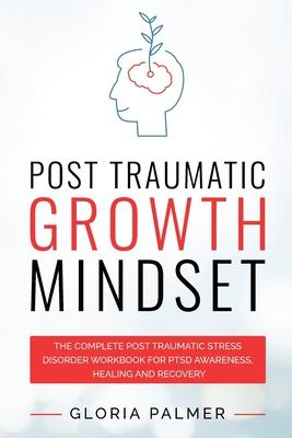 Post Traumatic Growth Mindset: The Complete Post Traumatic Stress Disorder Workbook for PTSD Awareness, Healing and Recovery: The Complete Post Traum