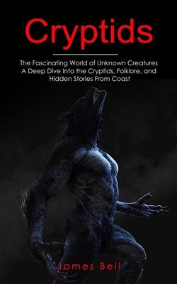 Cryptids: The Fascinating World of Unknown Creatures (A Deep Dive Into the Cryptids, Folklore, and Hidden Stories From Coast)