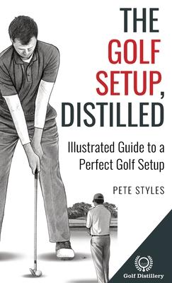 The Golf Setup, Distilled: Illustrated Guide to a Perfect Golf Setup