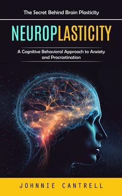 Neuroplasticity: The Secret Behind Brain Plasticity (A Cognitive Behavioral Approach to Anxiety and Procrastination)