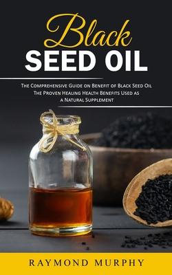 Black Seed Oil: The Comprehensive Guide on Benefit of Black Seed Oil (The Proven Healing Health Benefits Used as a Natural Supplement)