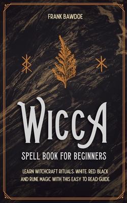 Wicca Spell Book for Beginners: Learn Witchcraft Rituals, White, Red, Black, and Rune Magic with this Easy to Read Guide