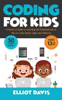 Coding for Kids: A Hands-on Guide to Learning the Fundamentals of How to Code Games, Apps and Websites