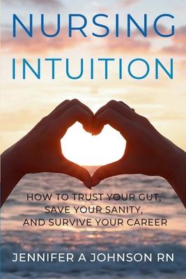 Nursing Intuition: How to Trust Your Gut, Save Your Sanity, and Survive Your Career: How to Trust Your Gut, Save Your Sanity, and Survive Your Career