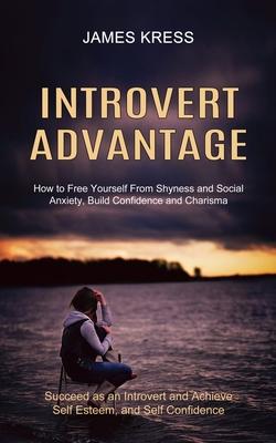 Introvert advantage: How to Free Yourself From Shyness and Social Anxiety, Build Confidence and Charisma (Succeed as an Introvert and Achie