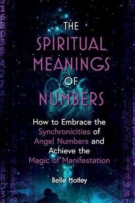 The Spiritual Meanings of Numbers: How to Embrace the Synchronicities of Angel Numbers and Achieve the Magic of Manifestation