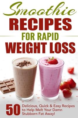 Smoothie Recipes for Rapid Weight Loss: 50 Delicious, Quick & Easy Recipes to Help Melt Your Damn Stubborn Fat Away!