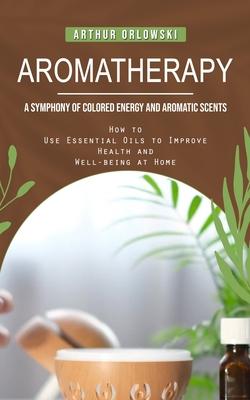 Aromatherapy: A Symphony of Colored Energy and Aromatic Scents (How to Use Essential Oils to Improve Health and Well-being at Home) Subscription