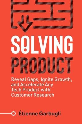 Solving Product: Reveal Gaps, Ignite Growth, and Accelerate Any Tech Product with Customer Research