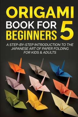 Origami Book for Beginners 5: A Step-by-Step Introduction to the Japanese Art of Paper Folding for Kids & Adults