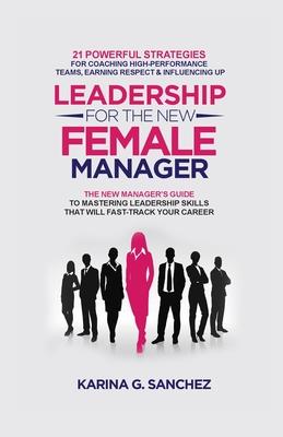 Leadership For The New Female Manager: 21 Powerful Strategies For Coaching High-Performance Teams, Earning Respect & Influencing Up