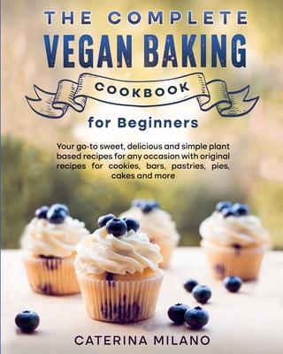 The Complete Vegan Baking Cookbook for Beginners: Your go-to sweet, delicious and simple plant-based recipes for any occasion with original recipes fo