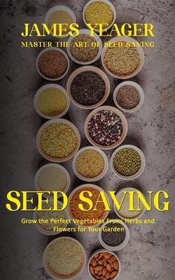 Seed Saving: Master the Art of Seed Saving (Grow the Perfect Vegetables Fruits Herbs and Flowers for Your Garden)