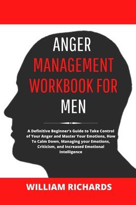 Anger Management Workbook For Men: A Definitive Beginner's Guide to Take Control of Your Anger and Master Your Emotions, How To Calm Down, Managing yo