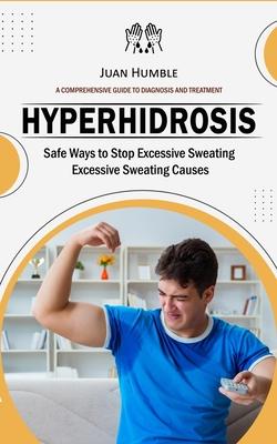 Hyperhidrosis: A Comprehensive Guide to Diagnosis and Treatment (Safe Ways to Stop Excessive Sweating Excessive Sweating Causes)