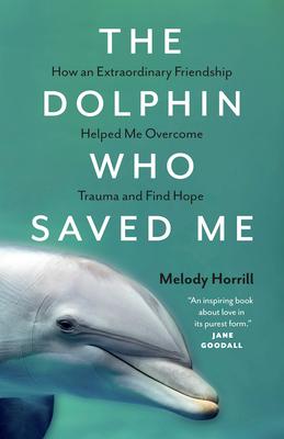 The Dolphin Who Saved Me: How an Extraordinary Friendship Helped Me Overcome Trauma and Find Hope